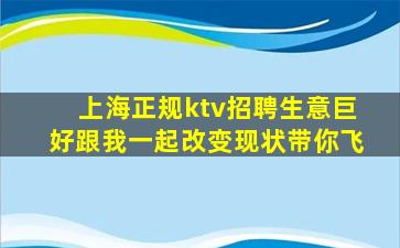 上海正规ktv招聘生意巨好跟我一起改变现状带你飞